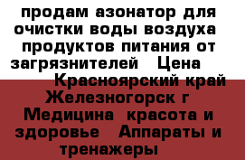 продам азонатор для очистки воды.воздуха. продуктов питания от загрязнителей › Цена ­ 23 000 - Красноярский край, Железногорск г. Медицина, красота и здоровье » Аппараты и тренажеры   